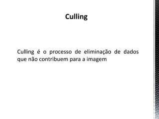 Culling



Culling é o processo de eliminação de dados
que não contribuem para a imagem final.
 
