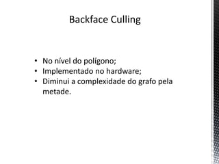 Backface Culling


• No nível do polígono;
• Implementado no hardware;
• Diminui a complexidade do grafo pela
  metade.
 