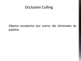 Occlusion Culling



Objetos encobertos por outros são eliminados do
pipeline.
 