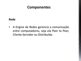 Componentes

Rede

• A Engine de Redes gerencia a comunicação
  entre computadores, seja ela Peer to Peer,
  Cliente-Servidor ou Distribuída.
 