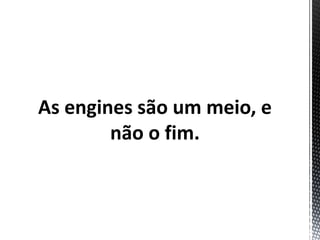 As engines são um meio, e
        não o fim.
 