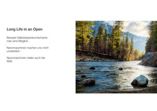 Video Protein folding 
Long Life in an Open 
Bessere Selbstreperaturmechanis-men 
sind Möglich. 
Nanomaschinen machen uns nicht 
unsterblich. 
Nanomaschinen heilen auch die 
Welt. 
 