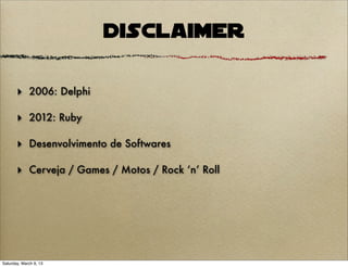 Disclaimer

       ‣ 2006: Delphi

       ‣ 2012: Ruby

       ‣ Desenvolvimento de Softwares

       ‣ Cerveja / Games / Motos / Rock ‘n’ Roll




Saturday, March 9, 13
 