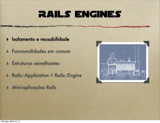 Rails Engines

     ‣ Isolamento e reusabilidade

     ‣ Funcionalidades em comum

     ‣ Estruturas semelhantes

     ‣ Rails::Application < Rails::Engine

     ‣ Mini-aplicações Rails




Saturday, March 9, 13
 
