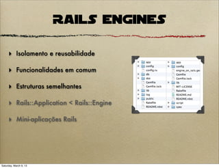Rails Engines

     ‣ Isolamento e reusabilidade

     ‣ Funcionalidades em comum

     ‣ Estruturas semelhantes

     ‣ Rails::Application < Rails::Engine

     ‣ Mini-aplicações Rails




Saturday, March 9, 13
 