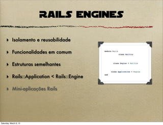 Rails Engines

     ‣ Isolamento e reusabilidade

     ‣ Funcionalidades em comum

     ‣ Estruturas semelhantes

     ‣ Rails::Application < Rails::Engine

     ‣ Mini-aplicações Rails




Saturday, March 9, 13
 