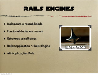 Rails Engines

     ‣ Isolamento e reusabilidade

     ‣ Funcionalidades em comum

     ‣ Estruturas semelhantes

     ‣ Rails::Application < Rails::Engine

     ‣ Mini-aplicações Rails




Saturday, March 9, 13
 