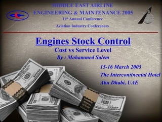 Engines Stock Control Cost vs Service Level   By : Mohammed Salem   MIDDLE EAST AIRLINE  ENGINEERING & MAINTENANCE 2005 11 th  Annual Conference  Aviation Industry Conferences   15-16 March 2005 The Intercontinental Hotel Abu Dhabi, UAE   