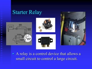 Starter Relay

• A relay is a control device that allows a
small circuit to control a large circuit.

 