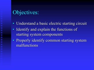 Objectives:
• Understand a basic electric starting circuit
• Identify and explain the functions of
starting system components
• Properly identify common starting system
malfunctions

 