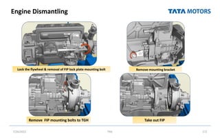 Engine Dismantling
7/26/2022 TML 172
Lock the flywheel & removal of FIP lock plate mounting bolt Remove mounting bracket
Remove FIP mounting bolts to TGH Take out FIP
 