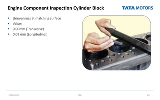 Engine Component Inspection Cylinder Block
 Unevenness at matching surface
 Value:
 0.00mm (Transverse)
 0.03 mm (Longitudinal)
7/26/2022 TML 191
 