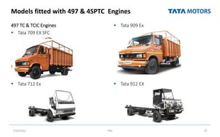 Models fitted with 497 & 4SPTC Engines
497 TC & TCIC Engines
 Tata 709 EX SFC
 Tata 712 Ex
 Tata 909 Ex
 Tata 912 EX
7/26/2022 TML 23
 
