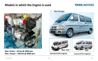 Models in which the Engine is used
 Tata Winger
7/26/2022 TML 38
Standard (NA engine) Luxury (TCIC engine)
Max. Power – 64 Kw @ 4300 rpm
Max. Torque – 190 Nm @ 3000 rpm
Non- A/C A/C
 