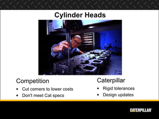 Cylinder Heads




Competition                    Caterpillar
• Cut corners to lower costs   • Rigid tolerances
• Don't meet Cat specs         • Design updates
 