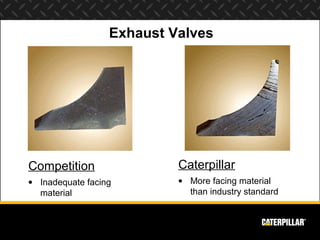 Exhaust Valves




Competition                Caterpillar
• Inadequate facing        • More facing material
  material                   than industry standard
 