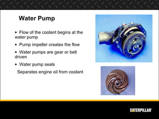 Water Pump

• Flow of the coolant begins at the
water pump
• Pump impeller creates the flow
• Water pumps are gear or belt
driven
• Water pump seals
 Separates engine oil from coolant
 