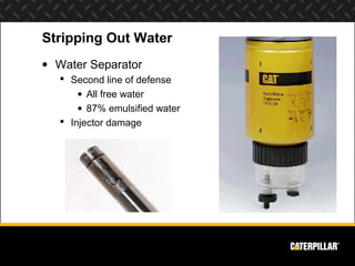 Stripping Out Water
• Water Separator
    Second line of defense
       • All free water
       • 87% emulsified water
    Injector damage
 