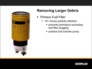 Removing Larger Debris
• Primary Fuel Filter
    10+ micron particle retention
      • prevents premature secondary
        fuel filter plugging
      • protects fuel transfer pump
 