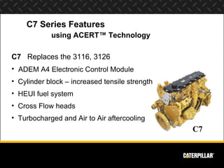 C7 Series Features
            using ACERT™ Technology

C7 Replaces the 3116, 3126
• ADEM A4 Electronic Control Module
• C...