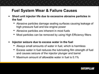 Fuel System Wear & Failure Causes
• Short unit injector life due to excessive abrasive particles in
  the fuel
    Abrasi...