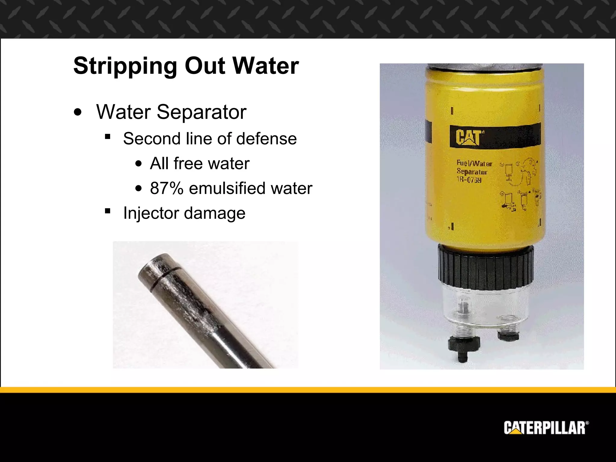 Stripping Out Water
• Water Separator
    Second line of defense
       • All free water
       • 87% emulsified water
    Injector damage
 