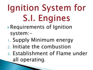  Requirements of Ignition
system:-
1. Supply Minimum energy
2. Initiate the combustion
3. Establishment of Flame under
all operating.
 