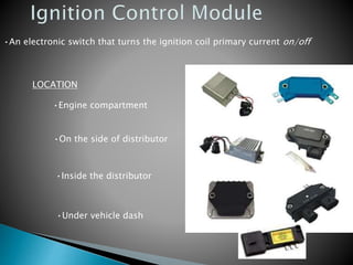 •An electronic switch that turns the ignition coil primary current on/off
LOCATION
•Engine compartment
•On the side of distributor
•Inside the distributor
•Under vehicle dash
 