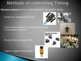 Electronic Advance Sensors input influences the ignition timing.
•Intake Air Temperature Sensor
•Knock Sensor (Retards timing when pinging
or knocking is sensed)
•Throttle Position Sensor(TPS)
•Engine coolant Temperature
 