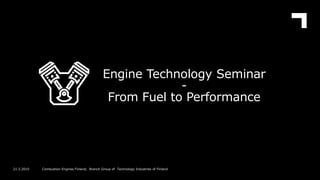 Engine Technology Seminar
-
From Fuel to Performance
21.3.2019 Combustion Engines Finland, Branch Group of Technology Industries of Finland
 