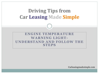 Driving Tips from 
Car Leasing Made Simple 
ENGINE TEMPERATURE 
WARNING LIGHT-UNDERSTAND 
AND FOLLOW THE 
STEPS 
Carleasingmadesimple.com 
 