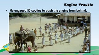 Engine Trouble
• He engaged 50 coolies to push the engine from behind.
 