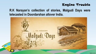 Engine Trouble
R.K Narayan’s collection of stories, Malgudi Days were
telecasted in Doordarshan allover India.
 
