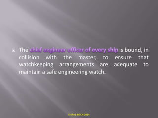 

The
is bound, in
collision with the master, to ensure that
watchkeeping arrangements are adequate to
maintain a safe engineering watch.

E-S4A1 BATCH 2014

 