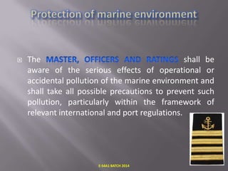

The
shall be
aware of the serious effects of operational or
accidental pollution of the marine environment and
shall take all possible precautions to prevent such
pollution, particularly within the framework of
relevant international and port regulations.

E-S4A1 BATCH 2014

 