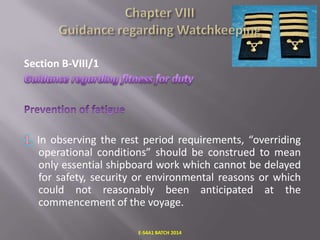 Section B-VIII/1

In observing the rest period requirements, “overriding
operational conditions” should be construed to mean
only essential shipboard work which cannot be delayed
for safety, security or environmental reasons or which
could not reasonably been anticipated at the
commencement of the voyage.
E-S4A1 BATCH 2014

 