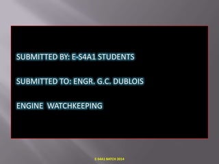 SUBMITTED BY: E-S4A1 STUDENTS
SUBMITTED TO: ENGR. G.C. DUBLOIS
ENGINE WATCHKEEPING

E-S4A1 BATCH 2014

 
