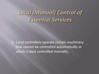  Local controllers operate certain machinery
that cannot be controlled automatically or
which is best controlled manually.
 