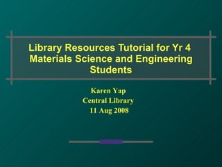Library Resources Tutorial for Yr 4  Materials Science and Engineering Students Karen Yap Central Library 11 Aug 2008 
