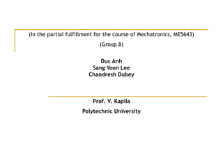 (In the partial fulfillment for the course of Mechatronics, ME5643)
(Group 8)
Duc Anh
Sang Yoon Lee
Chandresh Dubey
Prof. V. Kapila
Polytechnic University
 
