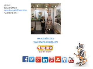 www.engino.com
www.enginorobotics.com
Contact:
Samantha McGill
samantha.mcgill@hypoint3.ca
Tel: 647 272 3554
 