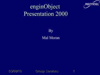 03/08/1603/08/16 Group ServicesGroup Services 11
enginObjectenginObject
Presentation 2000Presentation 2000
By
Mal Moran
 