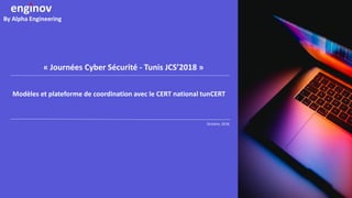 By Alpha Engineering
Octobre, 2018
« Journées Cyber Sécurité - Tunis JCS’2018 »
Modèles et plateforme de coordination avec le CERT national tunCERT
 