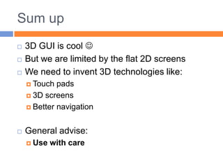 Sum up3D GUI is cool But we are limited by the flat 2D screensWe need to invent 3D technologies like:Touch pads3D screensBetter navigationGeneral advise:Use with care