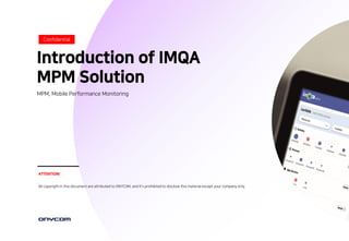 - 1 -
Introduction of IMQA
MPM Solution
MPM, Mobile Performance Monitoring
Confidential
ATTENTION!
All copyright in this document are attributed to ONYCOM, and It’s prohibited to disclose this material except your company only.
 