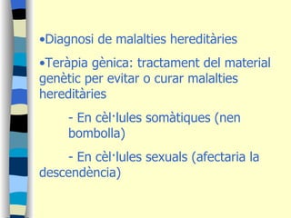 Diagnosi de malalties hereditàries Teràpia gènica: tractament del material genètic per evitar o curar malalties hereditàries - En cèl·lules somàtiques (nen  bombolla) - En cèl·lules sexuals (afectaria la  descendència) 