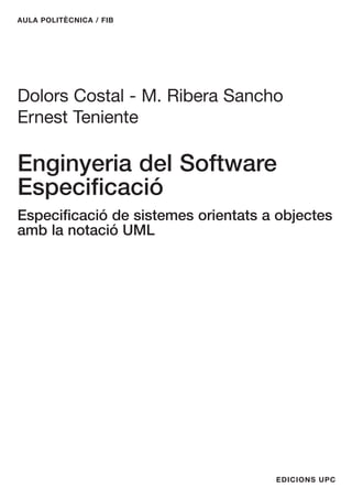 AULA POLITÈCNICA / FIB
EDICIONS UPC
Dolors Costal - M. Ribera Sancho
Ernest Teniente
Enginyeria del Software
Especificació
Especificació de sistemes orientats a objectes
amb la notació UML
 