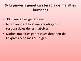 9- Enginyeria genètica i teràpia de malalties
humanes
• 3000 malalties genètiques
• No s’han identificat encara els gens
responsables de les mateixes
• Moltes malalties genètiques depenen de
l’expressió de més d’un gen
 