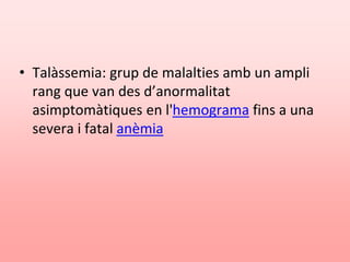 • Talàssemia: grup de malalties amb un ampli
rang que van des d’anormalitat
asimptomàtiques en l'hemograma fins a una
severa i fatal anèmia
 