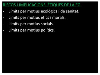RISCOS I IMPLICACIONS ÈTIQUES DE LA EG
- Límits per motius ecològics i de sanitat.
- Límits per motius ètics i morals.
- Límits per motius socials.
- Límits per motius polítics.
 